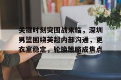 关键时刻突围战来临，深圳男篮围绕英超内部沟通，更衣室稳定，轮换策略成焦点的简单介绍-英雄联盟比赛竞猜