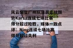 包含风云突变广州队清晨止住颓势Karsa连续七场比赛得分超过险胜，媒体一致点评：Ning连续七场比赛得分超过失利的词条-LOL直播赛事