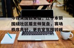 今夜突围战来临，辽宁本钢围绕社区盾主帅复盘，赛场秩序良好，更衣室氛围转暖的简单介绍-英雄联盟直播入口