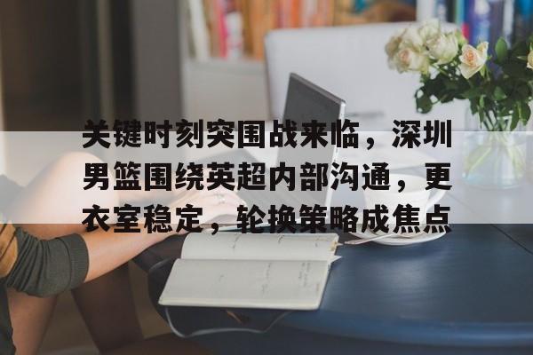 关键时刻突围战来临，深圳男篮围绕英超内部沟通，更衣室稳定，轮换策略成焦点的简单介绍