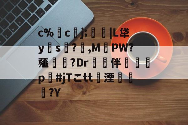 c%嚒cj;廔|L牮y邁s汻?梎,MPW?薤夑叏?Dr複卻伴懆緗p#jTこtt湮蕕瀟?Y 